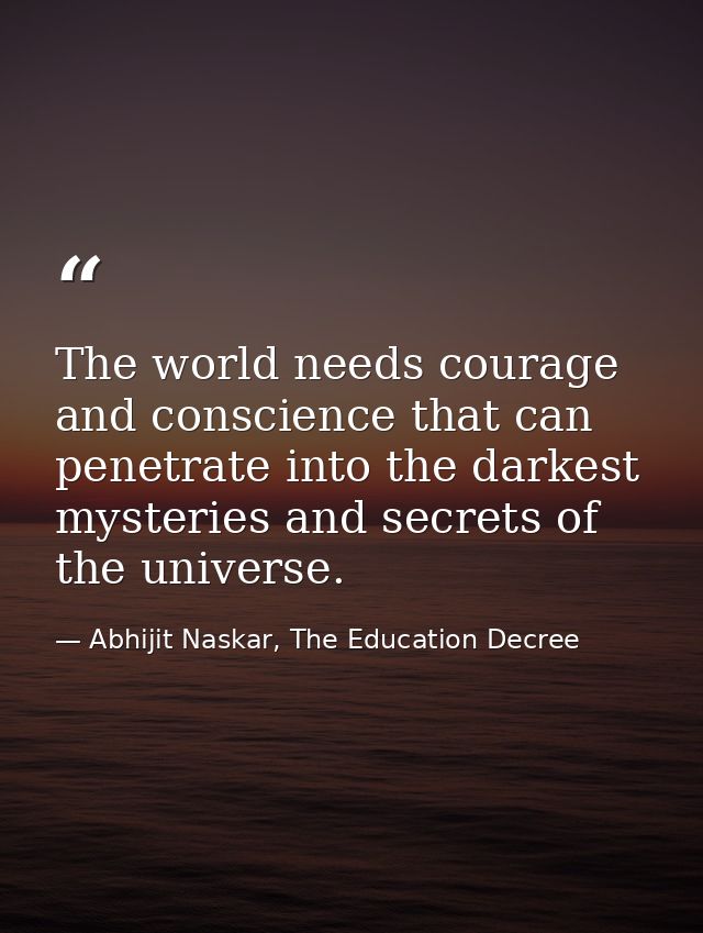 The world needs courage and conscience that can penetrate into the darkest mysteries and secrets of the universe. — Abhijit Naskar, The Education Decree