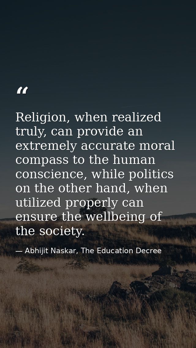 Religion, when realized truly, can provide an extremely accurate moral compass to the human conscience, while politics o — Abhijit Naskar, The Education Decree