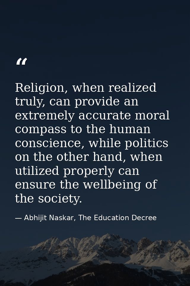 Religion, when realized truly, can provide an extremely accurate moral compass to the human conscience, while politics o — Abhijit Naskar, The Education Decree