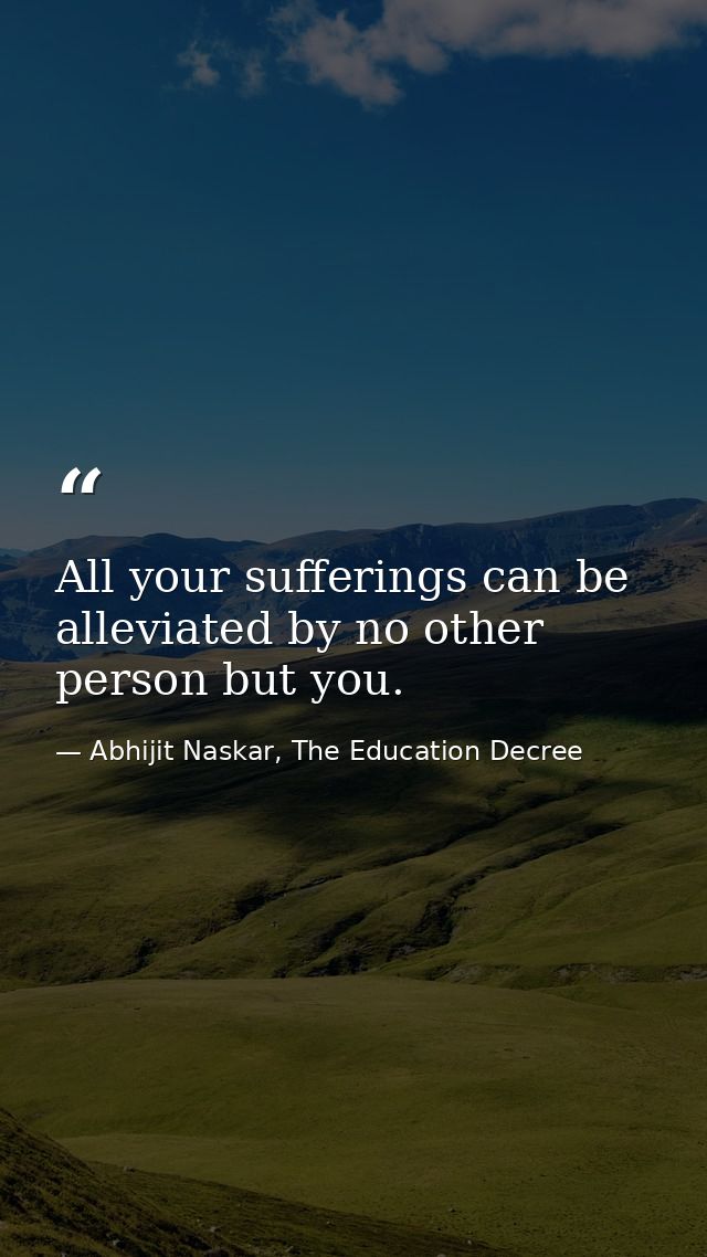 All your sufferings can be alleviated by no other person but you. — Abhijit Naskar, The Education Decree