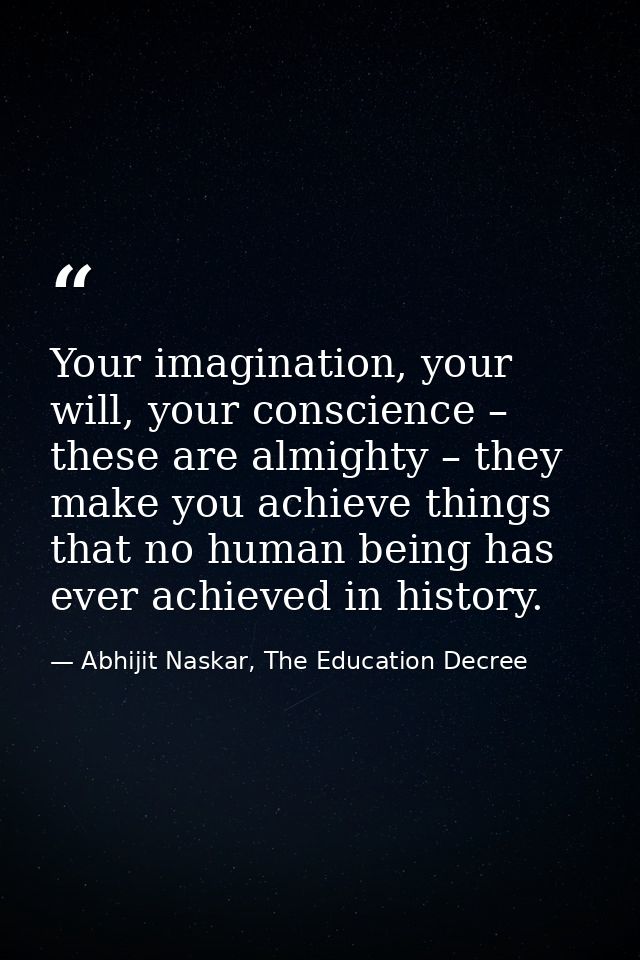Your imagination, your will, your conscience – these are almighty – they make you achieve things that no human being has — Abhijit Naskar, The Education Decree