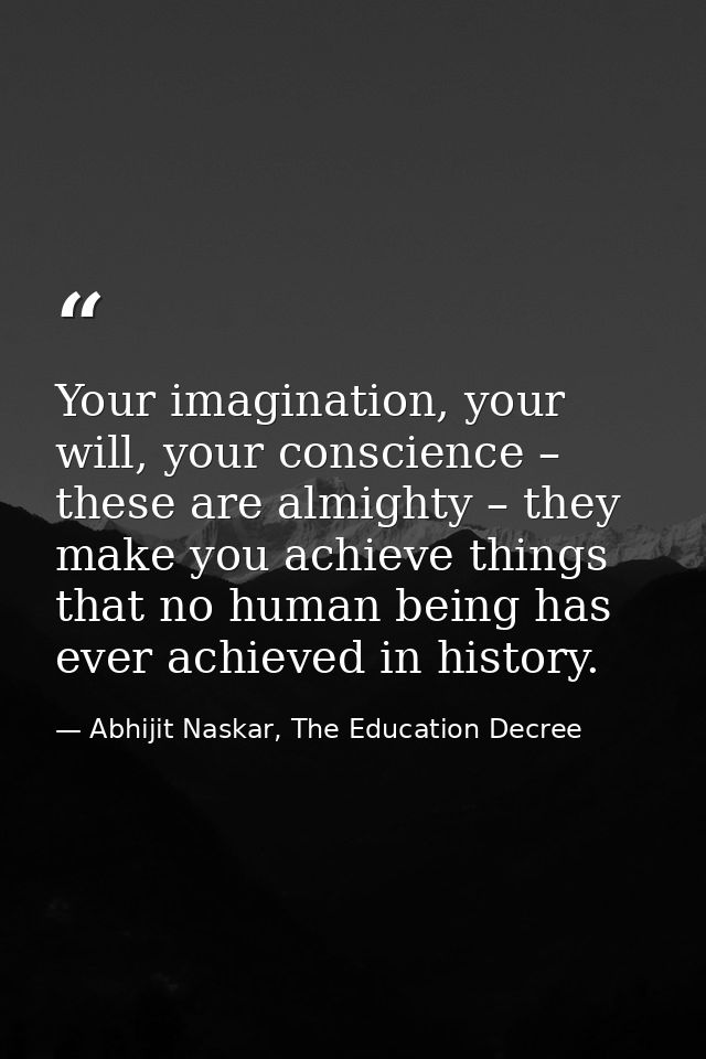Your imagination, your will, your conscience – these are almighty – they make you achieve things that no human being has — Abhijit Naskar, The Education Decree