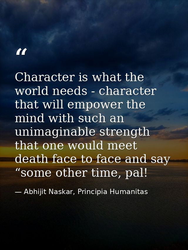 Character is what the world needs - character that will empower the mind with such an unimaginable strength that one wou — Abhijit Naskar, Principia Humanitas