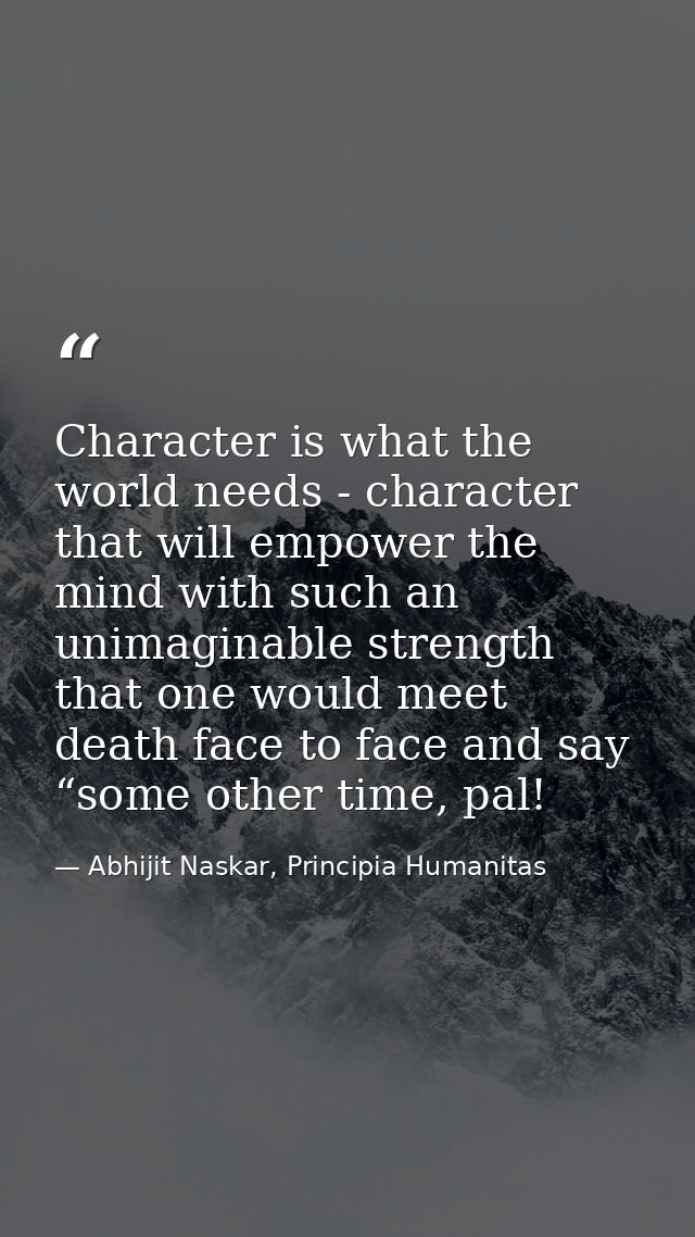 Character is what the world needs - character that will empower the mind with such an unimaginable strength that one wou — Abhijit Naskar, Principia Humanitas
