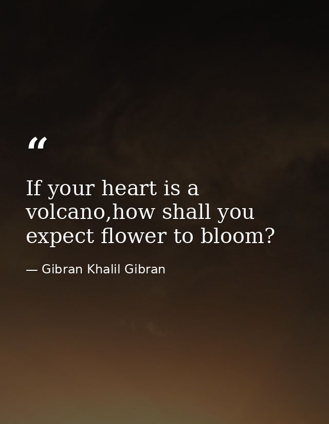 If your heart is a volcano,how shall you expect flower to bloom? — Gibran Khalil Gibran