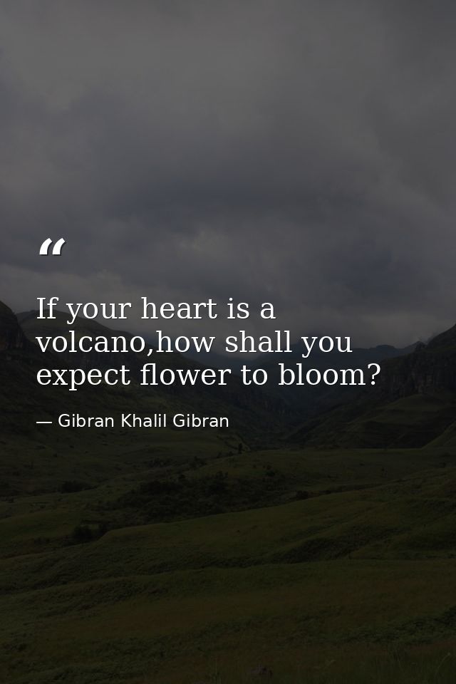 If your heart is a volcano,how shall you expect flower to bloom? — Gibran Khalil Gibran
