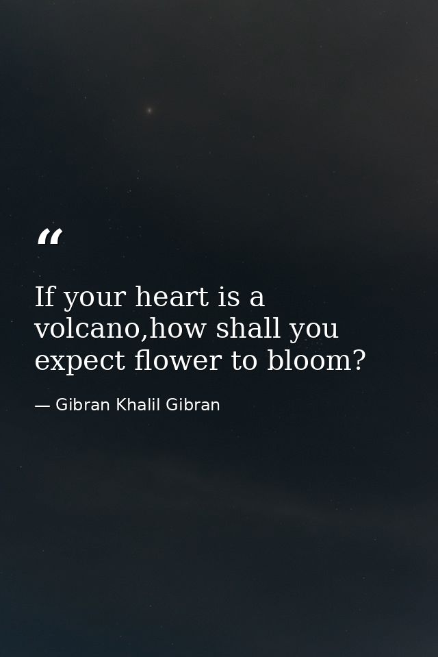 If your heart is a volcano,how shall you expect flower to bloom? — Gibran Khalil Gibran