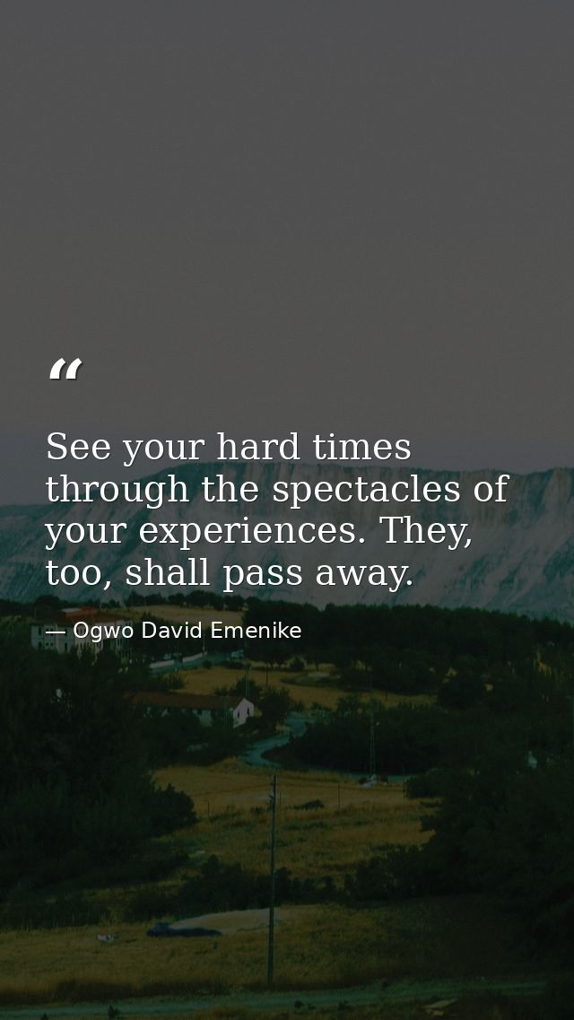 See your hard times through the spectacles of your experiences. They, too, shall pass away. — Ogwo David Emenike