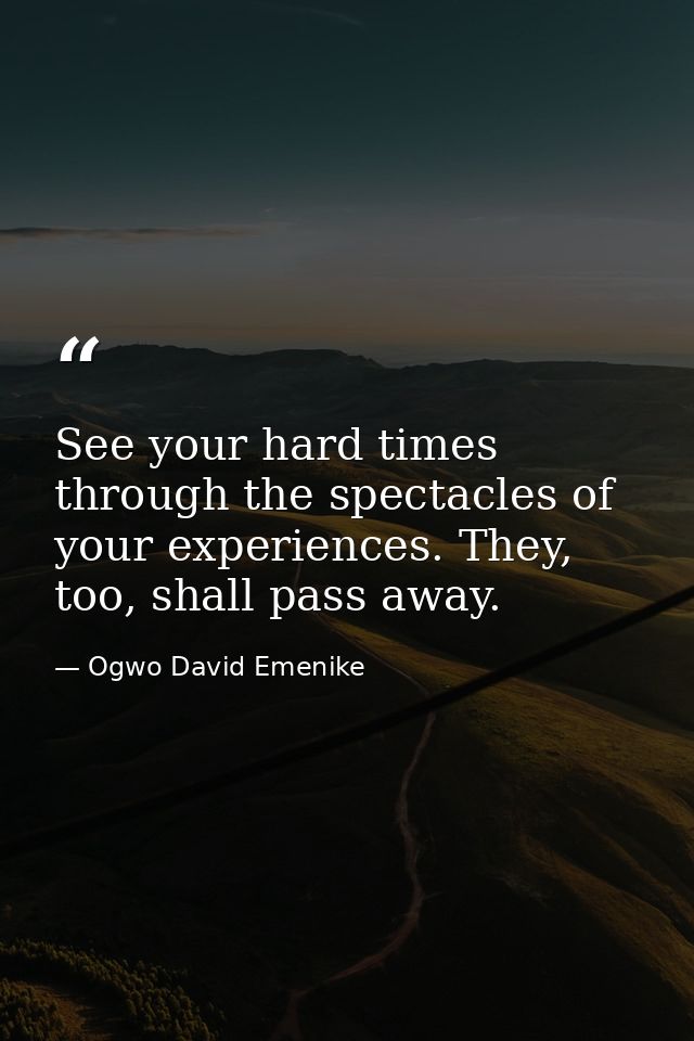 See your hard times through the spectacles of your experiences. They, too, shall pass away. — Ogwo David Emenike