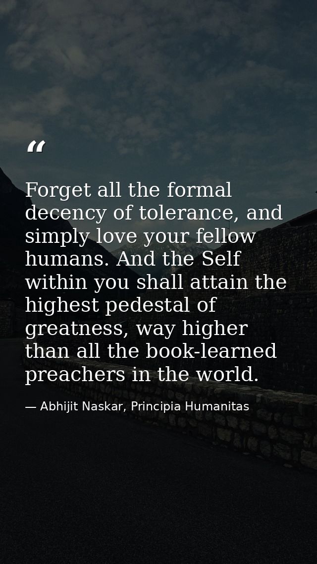 Forget all the formal decency of tolerance, and simply love your fellow humans. And the Self within you shall attain the — Abhijit Naskar, Principia Humanitas