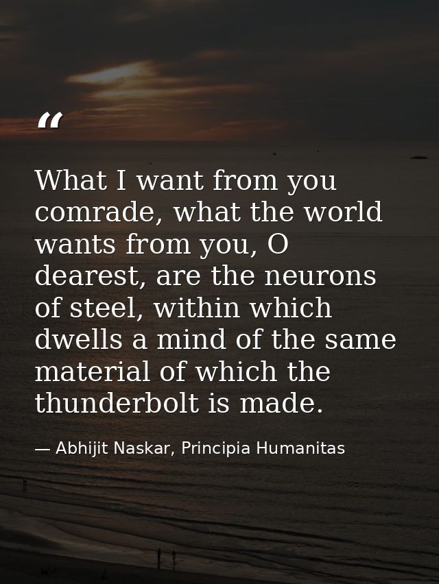 What I want from you comrade, what the world wants from you, O dearest, are the neurons of steel, within which dwells a  — Abhijit Naskar, Principia Humanitas
