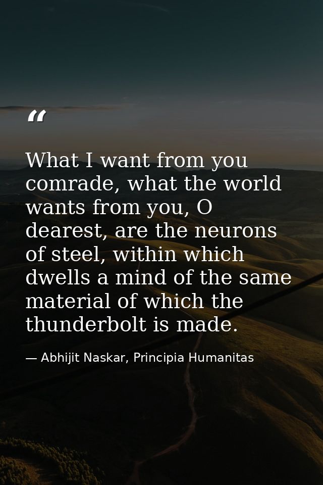 What I want from you comrade, what the world wants from you, O dearest, are the neurons of steel, within which dwells a  — Abhijit Naskar, Principia Humanitas