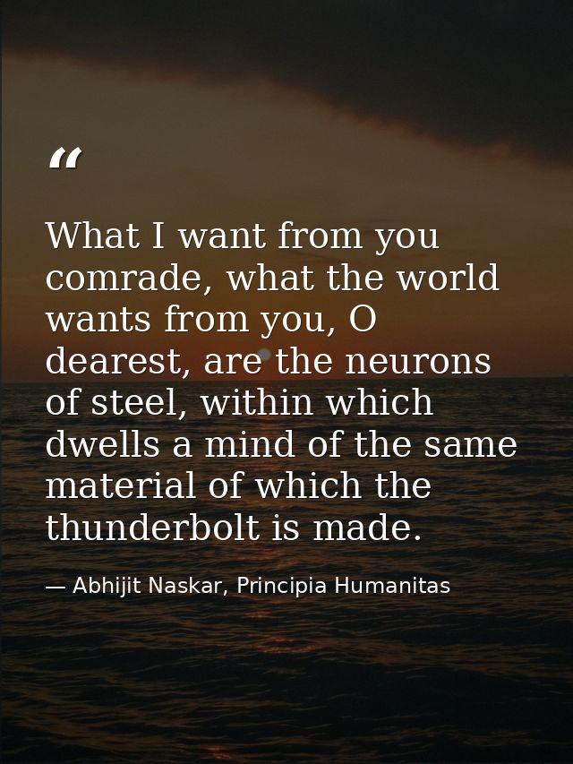 What I want from you comrade, what the world wants from you, O dearest, are the neurons of steel, within which dwells a  — Abhijit Naskar, Principia Humanitas