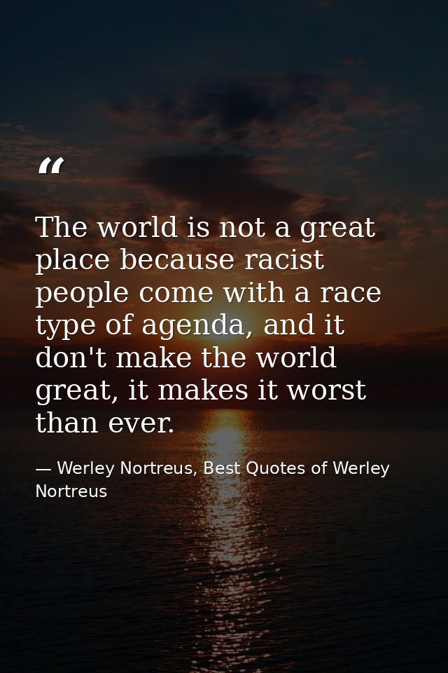 The world is not a great place because racist people come with a race type of agenda, and it don't make the world great, — Werley Nortreus, Best Quotes of Werley Nortreus
