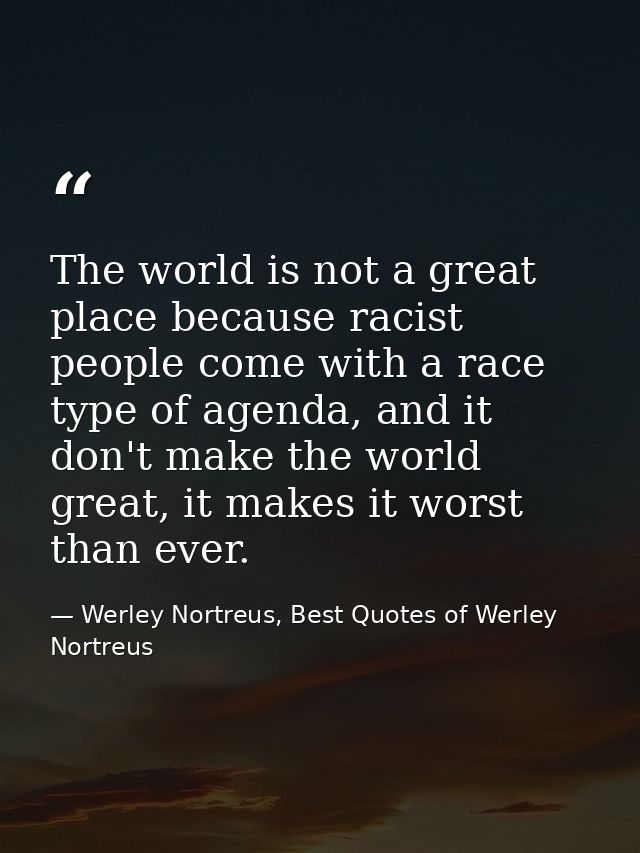 The world is not a great place because racist people come with a race type of agenda, and it don't make the world great, — Werley Nortreus, Best Quotes of Werley Nortreus