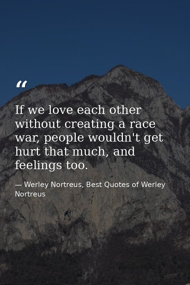 If we love each other without creating a race war, people wouldn't get hurt that much, and feelings too. — Werley Nortreus, Best Quotes of Werley Nortreus