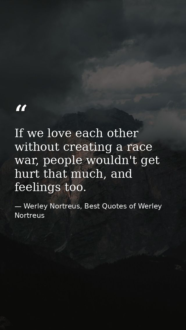If we love each other without creating a race war, people wouldn't get hurt that much, and feelings too. — Werley Nortreus, Best Quotes of Werley Nortreus