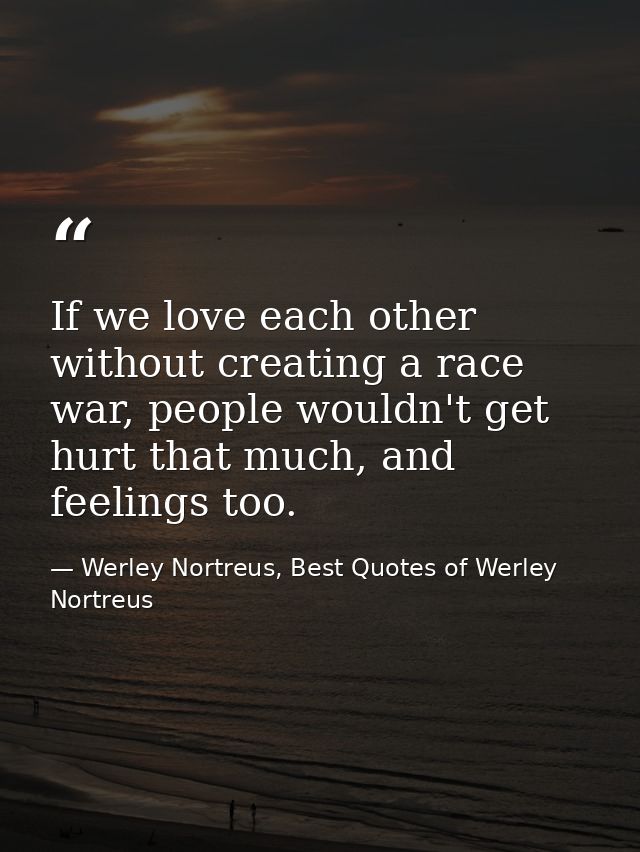 If we love each other without creating a race war, people wouldn't get hurt that much, and feelings too. — Werley Nortreus, Best Quotes of Werley Nortreus