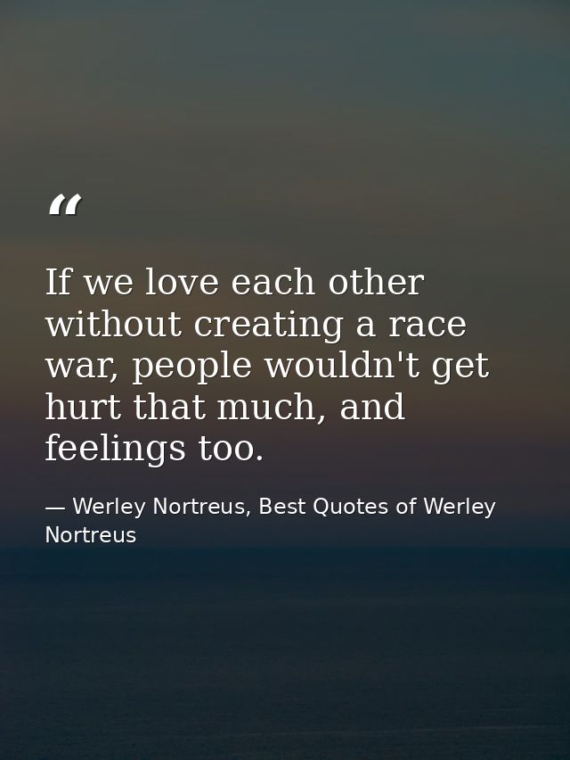 If we love each other without creating a race war, people wouldn't get hurt that much, and feelings too. — Werley Nortreus, Best Quotes of Werley Nortreus