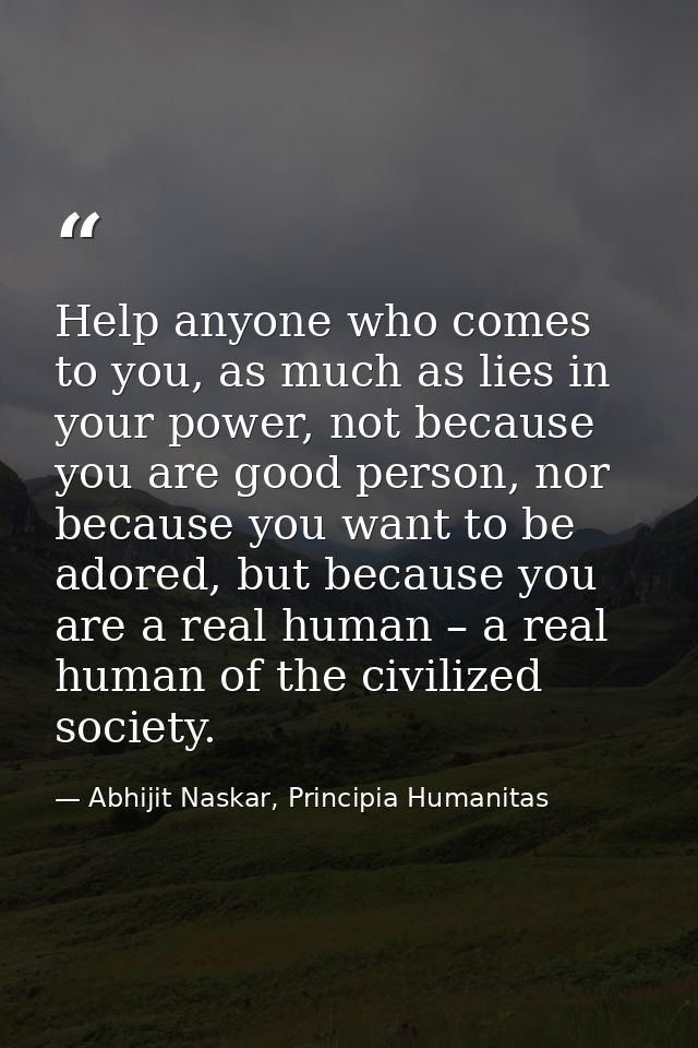 Help anyone who comes to you, as much as lies in your power, not because you are good person, nor because you want to be — Abhijit Naskar, Principia Humanitas