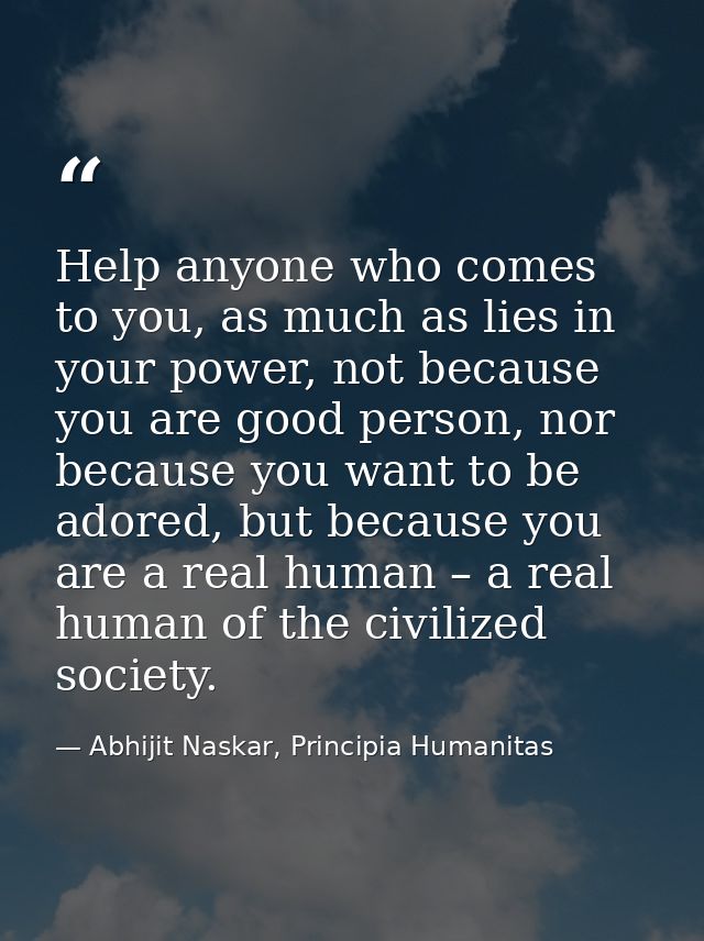 Help anyone who comes to you, as much as lies in your power, not because you are good person, nor because you want to be — Abhijit Naskar, Principia Humanitas