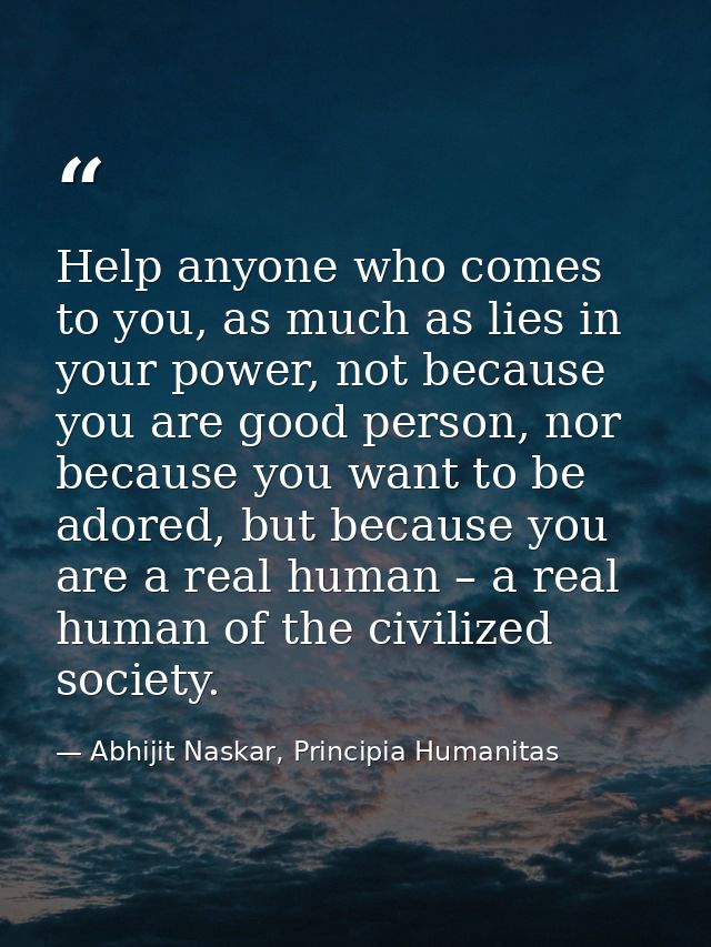 Help anyone who comes to you, as much as lies in your power, not because you are good person, nor because you want to be — Abhijit Naskar, Principia Humanitas