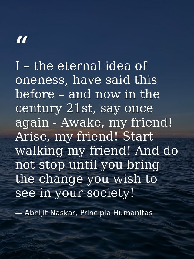 I – the eternal idea of oneness, have said this before – and now in the century 21st, say once again - Awake, my friend! — Abhijit Naskar, Principia Humanitas