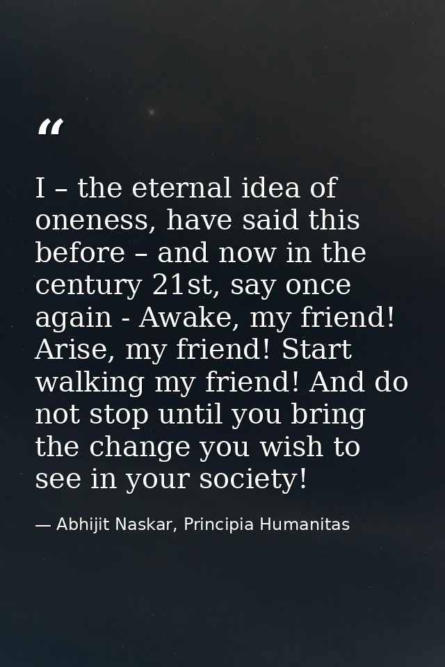 I – the eternal idea of oneness, have said this before – and now in the century 21st, say once again - Awake, my friend! — Abhijit Naskar, Principia Humanitas