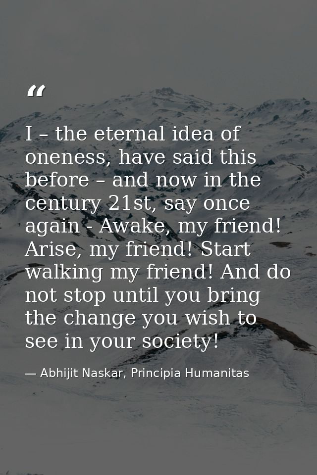 I – the eternal idea of oneness, have said this before – and now in the century 21st, say once again - Awake, my friend! — Abhijit Naskar, Principia Humanitas