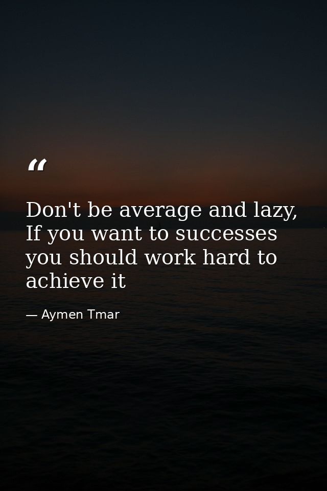 Don't be average and lazy, If you want to successes you should work hard to achieve it — Aymen Tmar