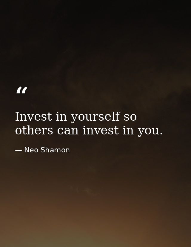Invest in yourself so others can invest in you. — Neo Shamon