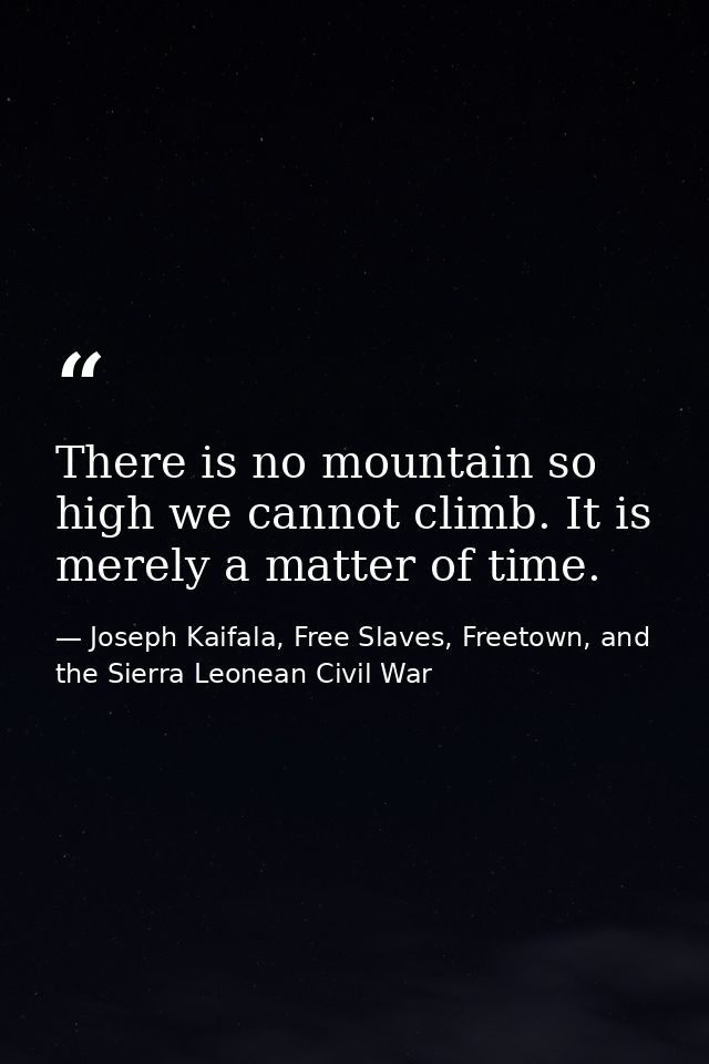 There is no mountain so high we cannot climb. It is merely a matter of time. — Joseph Kaifala, Free Slaves, Freetown, and the Sierra Leonean Civil War