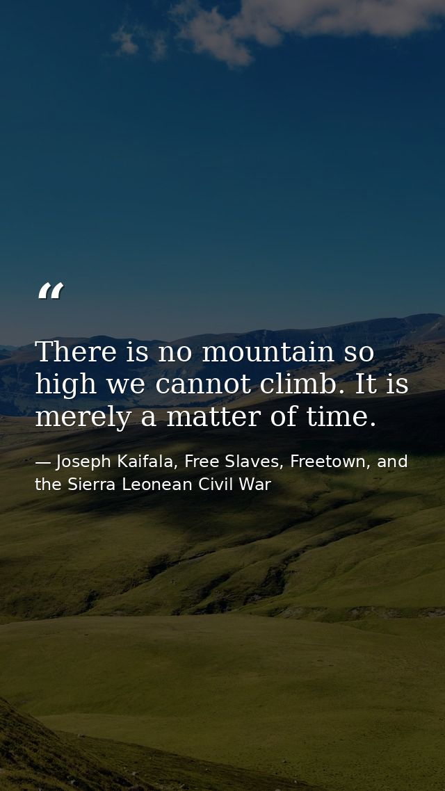 There is no mountain so high we cannot climb. It is merely a matter of time. — Joseph Kaifala, Free Slaves, Freetown, and the Sierra Leonean Civil War