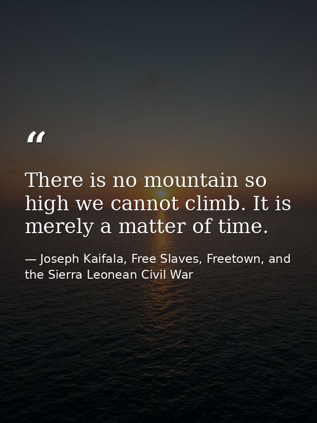 There is no mountain so high we cannot climb. It is merely a matter of time. — Joseph Kaifala, Free Slaves, Freetown, and the Sierra Leonean Civil War