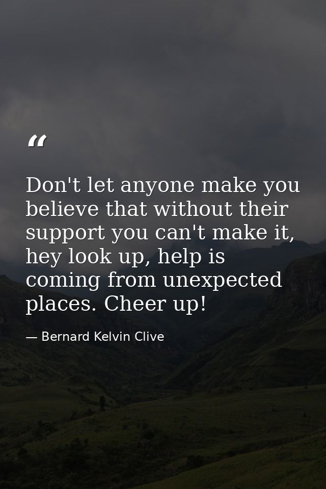Don't let anyone make you believe that without their support you can't make it, hey look up, help is coming from unexpec — Bernard Kelvin Clive