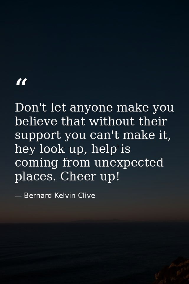 Don't let anyone make you believe that without their support you can't make it, hey look up, help is coming from unexpec — Bernard Kelvin Clive