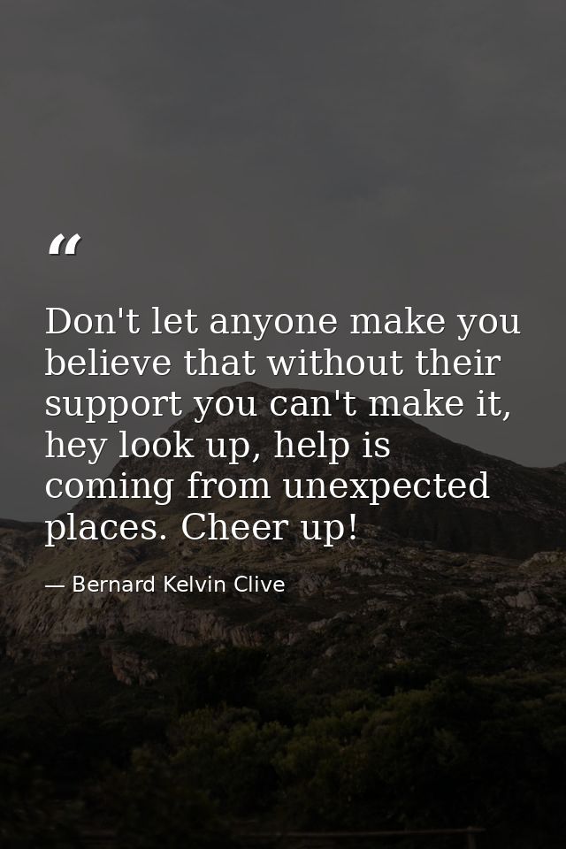 Don't let anyone make you believe that without their support you can't make it, hey look up, help is coming from unexpec — Bernard Kelvin Clive