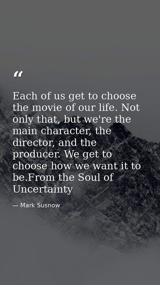 Each of us get to choose the movie of our life. Not only that, but we're the main character, the director, and the produ — Mark Susnow