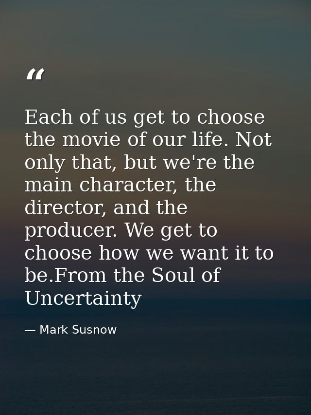 Each of us get to choose the movie of our life. Not only that, but we're the main character, the director, and the produ — Mark Susnow