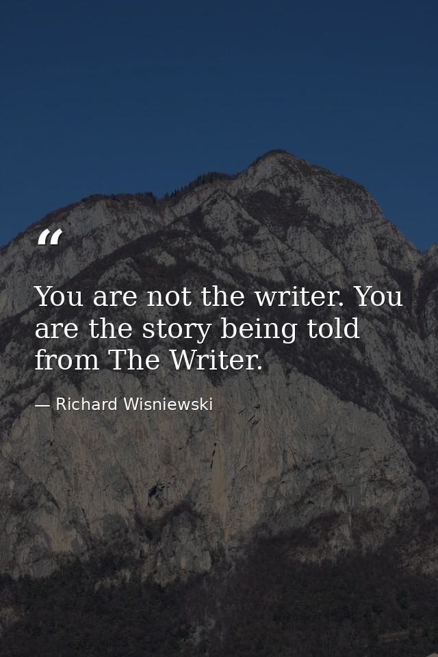 You are not the writer. You are the story being told from The Writer. — Richard Wisniewski
