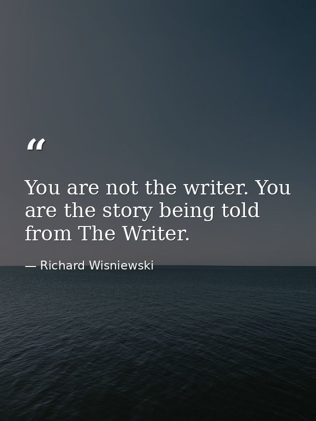 You are not the writer. You are the story being told from The Writer. — Richard Wisniewski