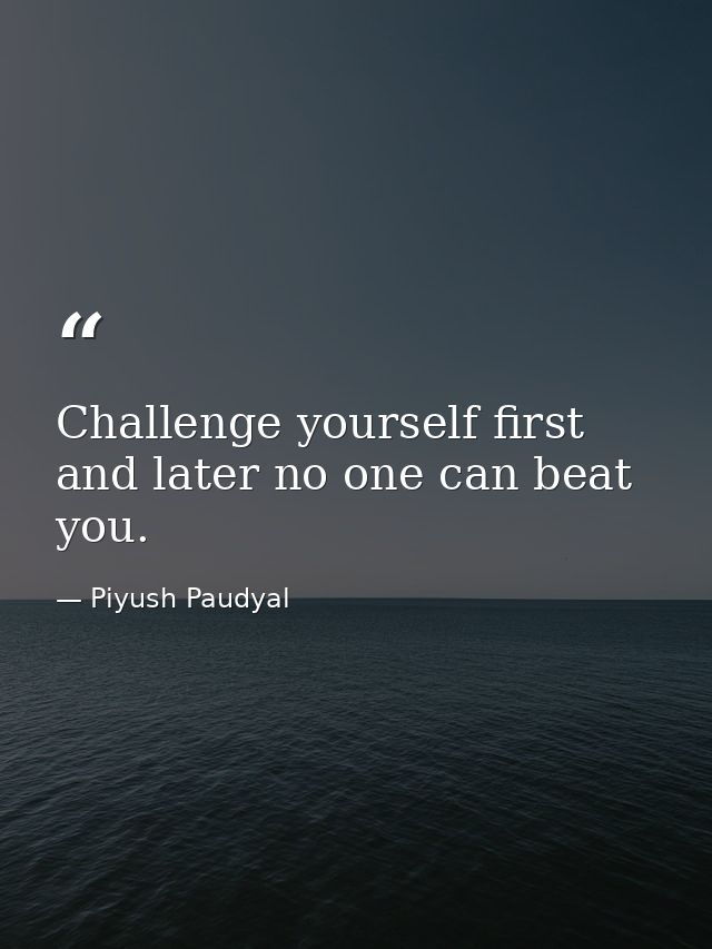 Challenge yourself first and later no one can beat you. — Piyush Paudyal