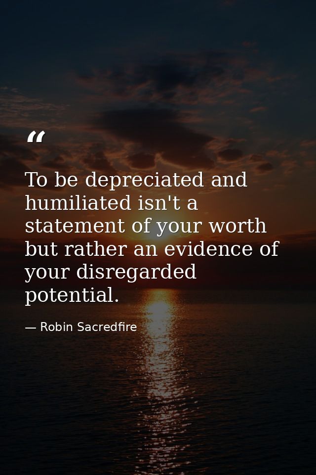 To be depreciated and humiliated isn't a statement of your worth but rather an evidence of your disregarded potential. — Robin Sacredfire