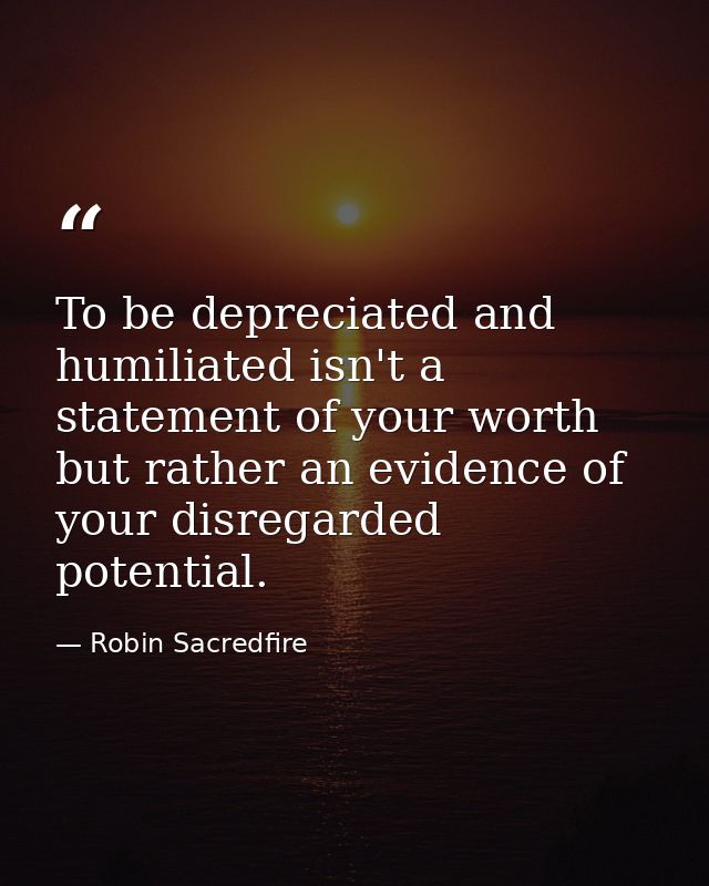 To be depreciated and humiliated isn't a statement of your worth but rather an evidence of your disregarded potential. — Robin Sacredfire
