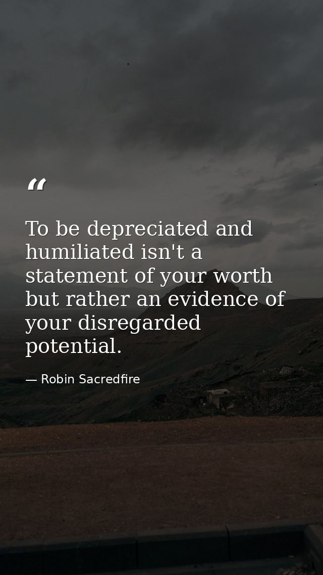 To be depreciated and humiliated isn't a statement of your worth but rather an evidence of your disregarded potential. — Robin Sacredfire