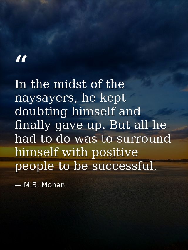 In the midst of the naysayers, he kept doubting himself and finally gave up. But all he had to do was to surround himsel — M.B. Mohan