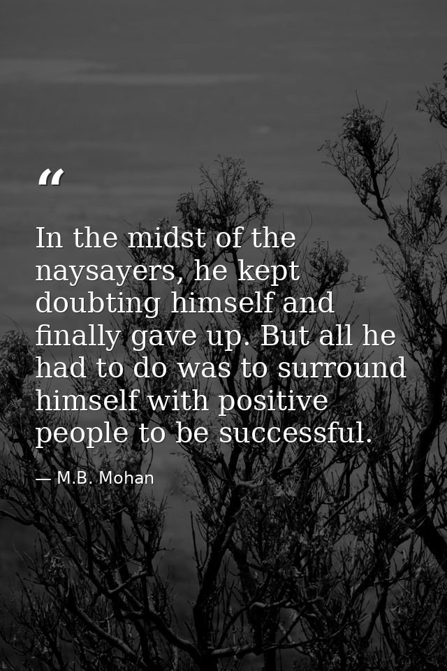 In the midst of the naysayers, he kept doubting himself and finally gave up. But all he had to do was to surround himsel — M.B. Mohan