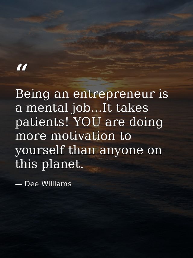 Being an entrepreneur is a mental job...It takes patients! YOU are doing more motivation to yourself than anyone on this — Dee Williams