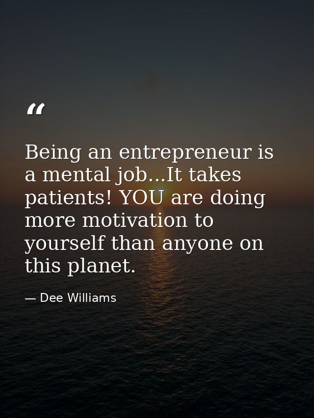 Being an entrepreneur is a mental job...It takes patients! YOU are doing more motivation to yourself than anyone on this — Dee Williams