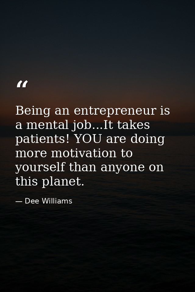 Being an entrepreneur is a mental job...It takes patients! YOU are doing more motivation to yourself than anyone on this — Dee Williams